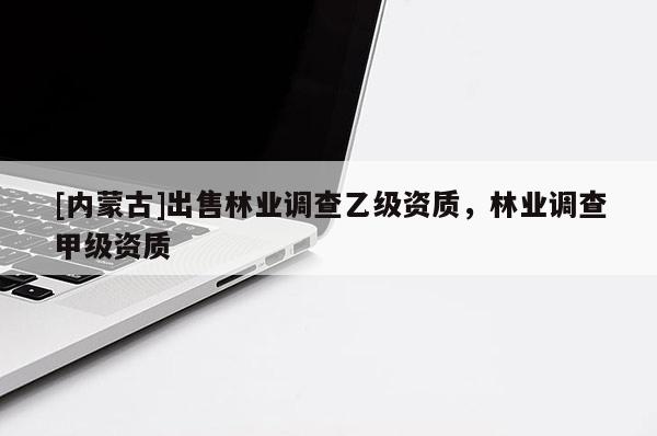 [內蒙古]出售林業(yè)調查乙級資質，林業(yè)調查甲級資質