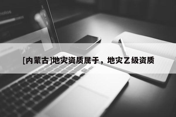 [內(nèi)蒙古]地災(zāi)資質(zhì)屬于，地災(zāi)乙級(jí)資質(zhì)
