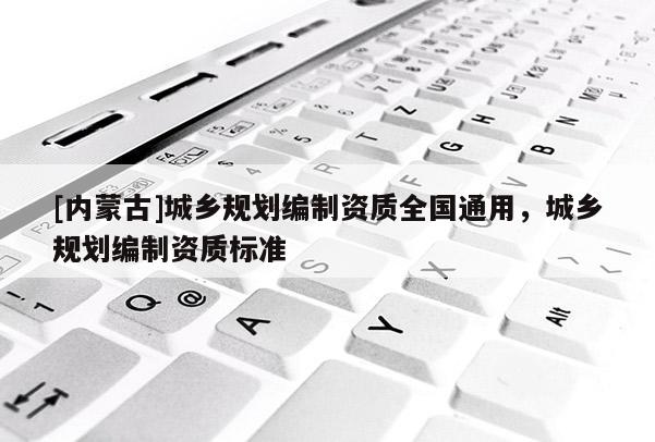 [內蒙古]城鄉規劃編制資質全國通用，城鄉規劃編制資質標準