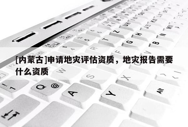 [內蒙古]申請地災評估資質，地災報告需要什么資質
