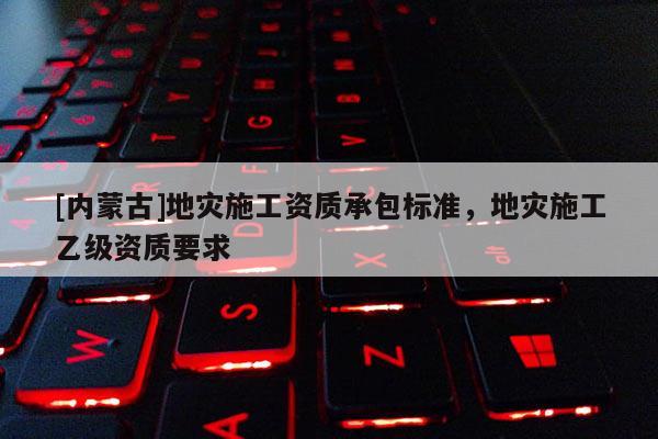 [內蒙古]地災施工資質承包標準，地災施工乙級資質要求