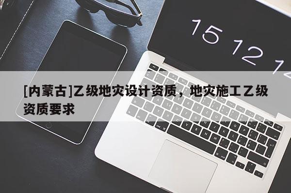 [內蒙古]乙級地災設計資質，地災施工乙級資質要求