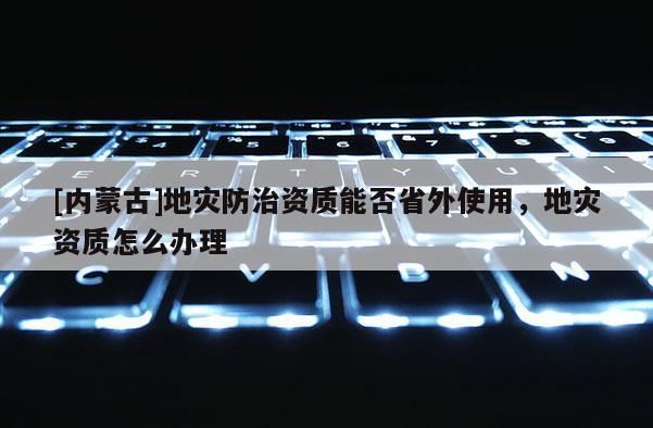 [內蒙古]地災防治資質能否省外使用，地災資質怎么辦理