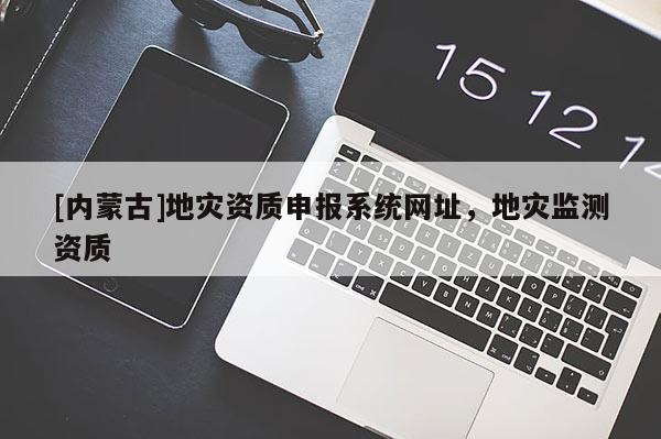 [內(nèi)蒙古]地災(zāi)資質(zhì)申報(bào)系統(tǒng)網(wǎng)址，地災(zāi)監(jiān)測(cè)資質(zhì)