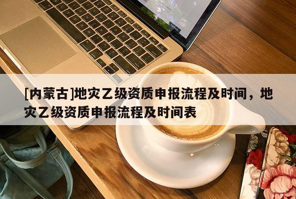 [內蒙古]地災乙級資質申報流程及時間，地災乙級資質申報流程及時間表