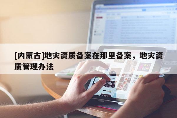 [內蒙古]地災資質備案在那里備案，地災資質管理辦法
