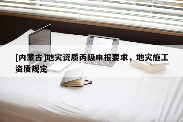 [內蒙古]地災資質丙級申報要求，地災施工資質規定