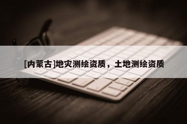 [內蒙古]地災測繪資質，土地測繪資質