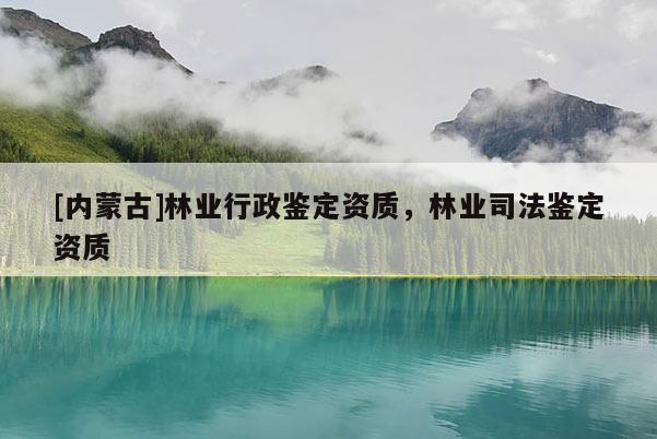 [內蒙古]林業(yè)行政鑒定資質，林業(yè)司法鑒定資質