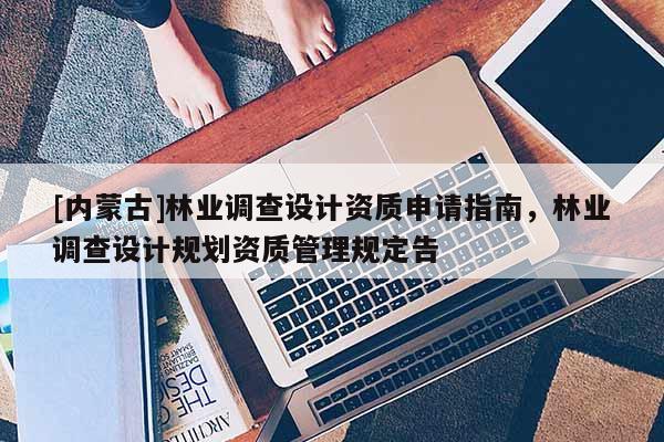 [內蒙古]林業調查設計資質申請指南，林業調查設計規劃資質管理規定告