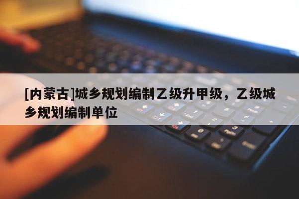 [內蒙古]城鄉規劃編制乙級升甲級，乙級城鄉規劃編制單位