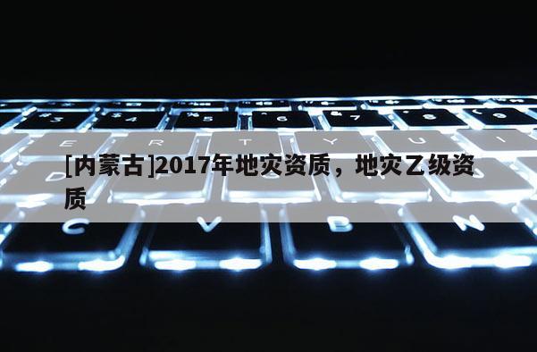 [內蒙古]2017年地災資質，地災乙級資質