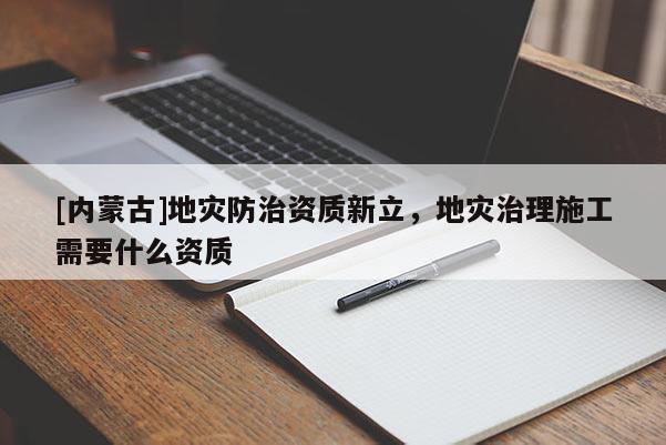 [內蒙古]地災防治資質新立，地災治理施工需要什么資質