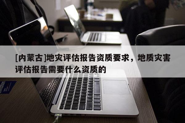 [內蒙古]地災評估報告資質要求，地質災害評估報告需要什么資質的