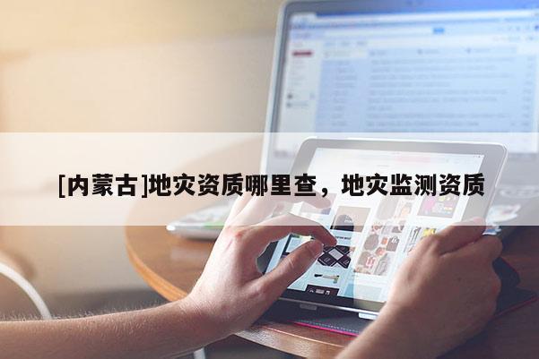 [內蒙古]地災資質哪里查，地災監測資質