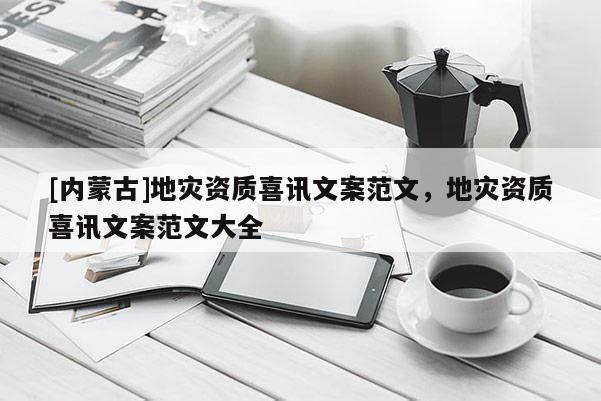 [內蒙古]地災資質喜訊文案范文，地災資質喜訊文案范文大全