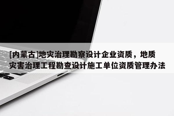 [內蒙古]地災治理勘察設計企業資質，地質災害治理工程勘查設計施工單位資質管理辦法