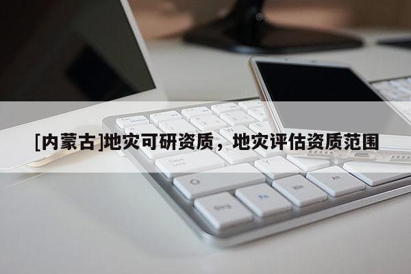 [內蒙古]地災可研資質，地災評估資質范圍