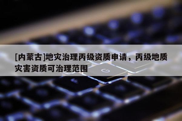 [內(nèi)蒙古]地災(zāi)治理丙級(jí)資質(zhì)申請(qǐng)，丙級(jí)地質(zhì)災(zāi)害資質(zhì)可治理范圍