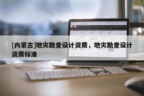 [內(nèi)蒙古]地災(zāi)勘查設(shè)計資質(zhì)，地災(zāi)勘查設(shè)計資質(zhì)標(biāo)準(zhǔn)