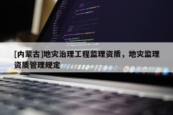 [內蒙古]地災治理工程監理資質，地災監理資質管理規定