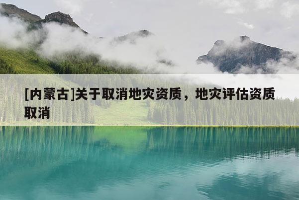 [內蒙古]關于取消地災資質，地災評估資質取消
