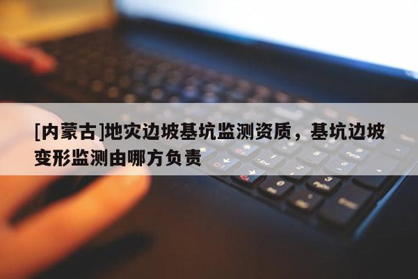 [內蒙古]地災邊坡基坑監測資質，基坑邊坡變形監測由哪方負責