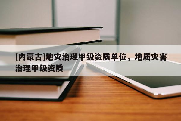 [內蒙古]地災治理甲級資質單位，地質災害治理甲級資質