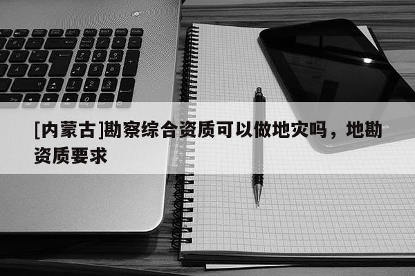 [內(nèi)蒙古]勘察綜合資質(zhì)可以做地災(zāi)嗎，地勘資質(zhì)要求