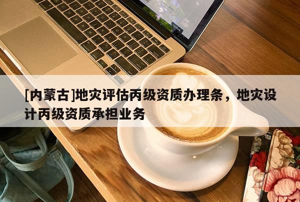 [內蒙古]地災評估丙級資質辦理條，地災設計丙級資質承擔業務