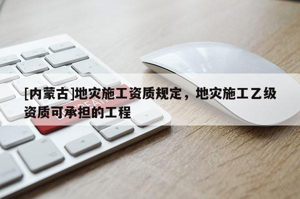[內蒙古]地災施工資質規定，地災施工乙級資質可承擔的工程