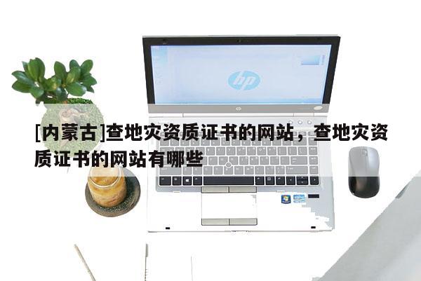 [內蒙古]查地災資質證書的網站，查地災資質證書的網站有哪些