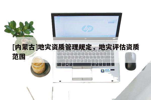 [內蒙古]地災資質管理規定，地災評估資質范圍