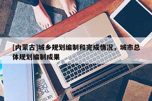 [內蒙古]城鄉規劃編制和完成情況，城市總體規劃編制成果