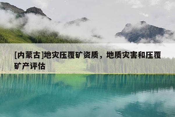 [內蒙古]地災壓覆礦資質，地質災害和壓覆礦產評估