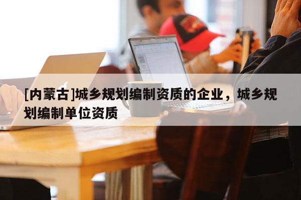 [內蒙古]城鄉規劃編制資質的企業，城鄉規劃編制單位資質