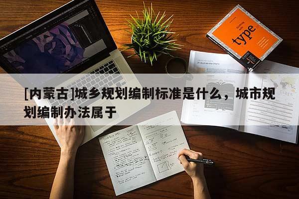[內蒙古]城鄉規劃編制標準是什么，城市規劃編制辦法屬于