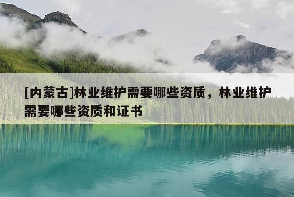 [內蒙古]林業維護需要哪些資質，林業維護需要哪些資質和證書