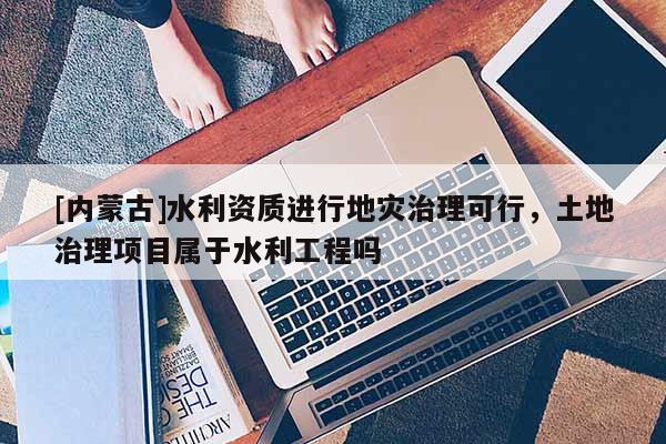 [內蒙古]水利資質進行地災治理可行，土地治理項目屬于水利工程嗎
