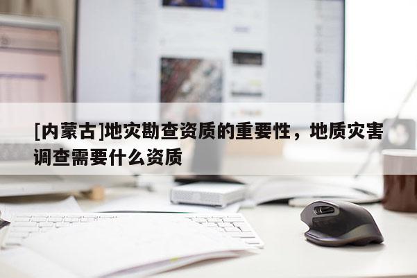 [內蒙古]地災勘查資質的重要性，地質災害調查需要什么資質
