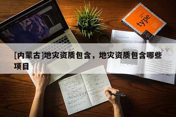 [內(nèi)蒙古]地災(zāi)資質(zhì)包含，地災(zāi)資質(zhì)包含哪些項(xiàng)目