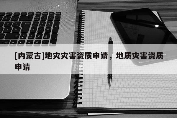 [內(nèi)蒙古]地災災害資質(zhì)申請，地質(zhì)災害資質(zhì)申請