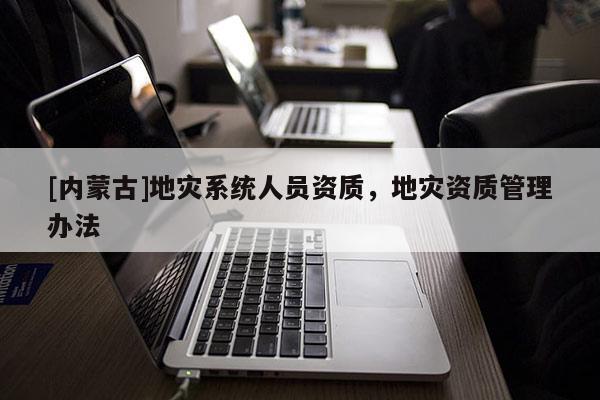 [內(nèi)蒙古]地災(zāi)系統(tǒng)人員資質(zhì)，地災(zāi)資質(zhì)管理辦法