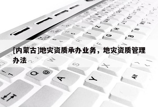 [內(nèi)蒙古]地災(zāi)資質(zhì)承辦業(yè)務(wù)，地災(zāi)資質(zhì)管理辦法