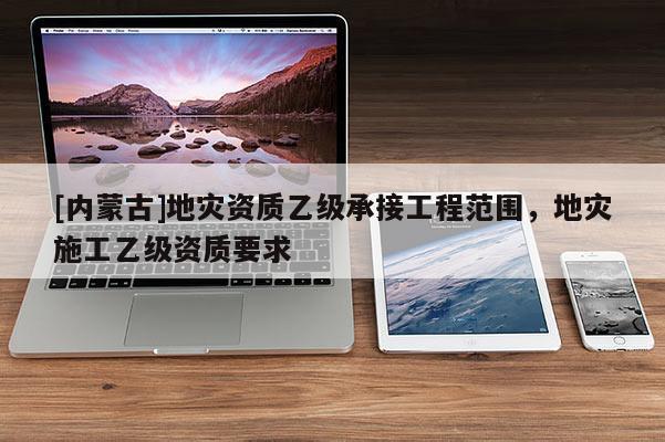 [內蒙古]地災資質乙級承接工程范圍，地災施工乙級資質要求