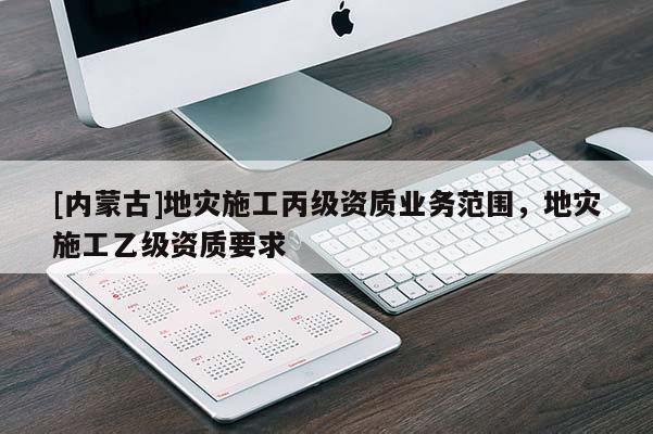 [內(nèi)蒙古]地災(zāi)施工丙級(jí)資質(zhì)業(yè)務(wù)范圍，地災(zāi)施工乙級(jí)資質(zhì)要求
