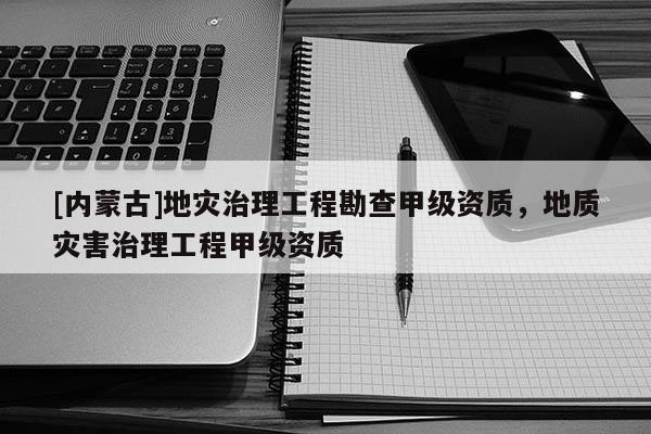 [內蒙古]地災治理工程勘查甲級資質，地質災害治理工程甲級資質