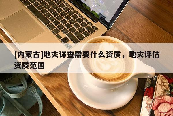 [內蒙古]地災詳查需要什么資質，地災評估資質范圍