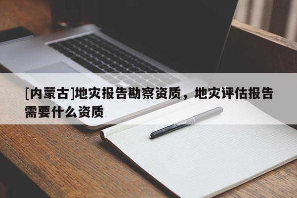 [內蒙古]地災報告勘察資質，地災評估報告需要什么資質
