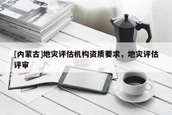 [內蒙古]地災評估機構資質要求，地災評估評審